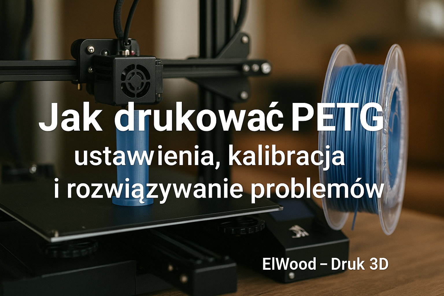 Jak drukować PETG – ustawienia, kalibracja i rozwiązywanie problemów | ElWood – Druk 3D