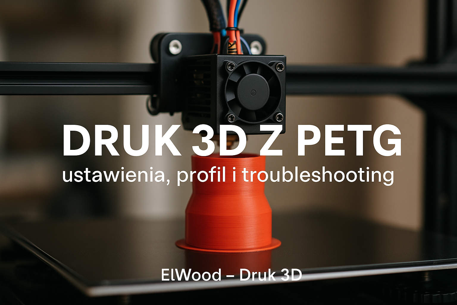Druk 3D z PETG: ustawienia, profil i troubleshooting (ElWood – Druk 3D)