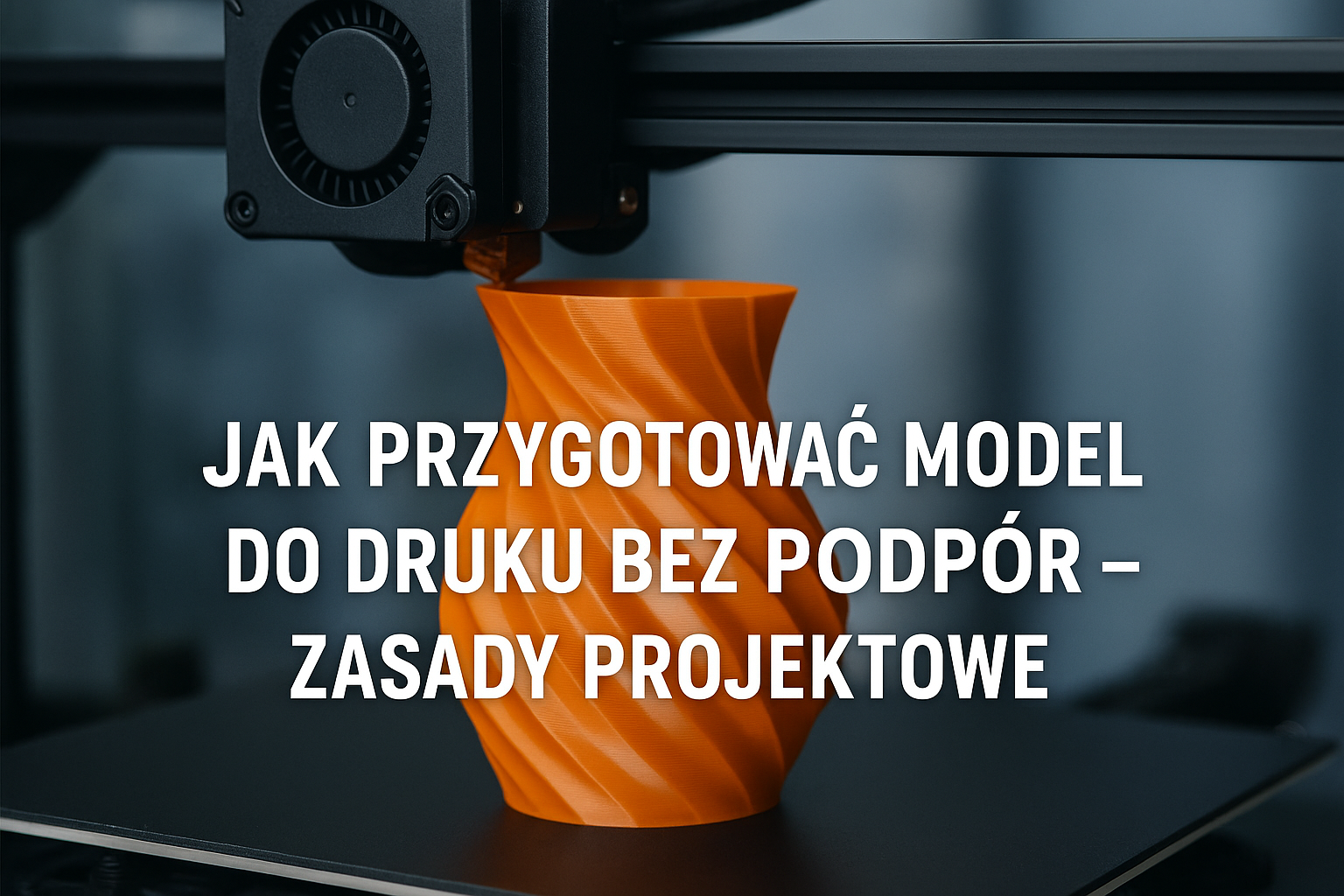 Jak przygotować model do druku bez podpór – zasady projektowe