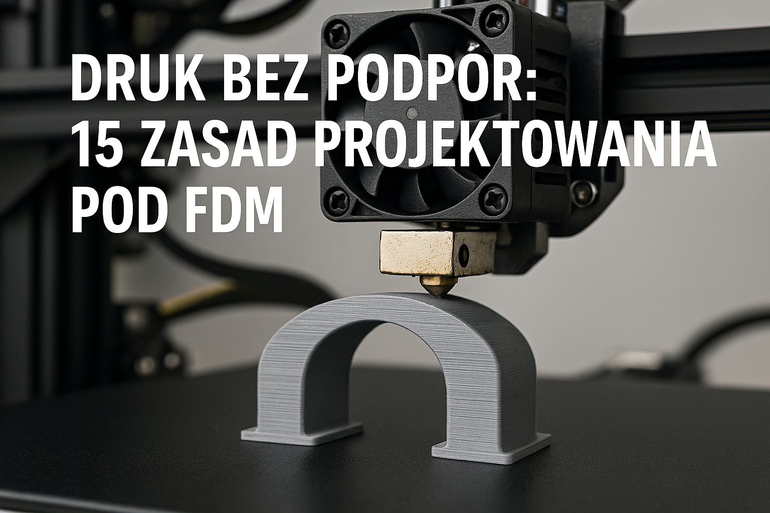 Druk bez podpór: 15 zasad projektowania pod FDM